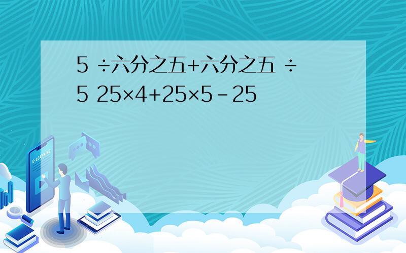 5 ÷六分之五+六分之五 ÷5 25×4+25×5-25