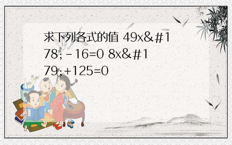 求下列各式的值 49x²-16=0 8x³+125=0