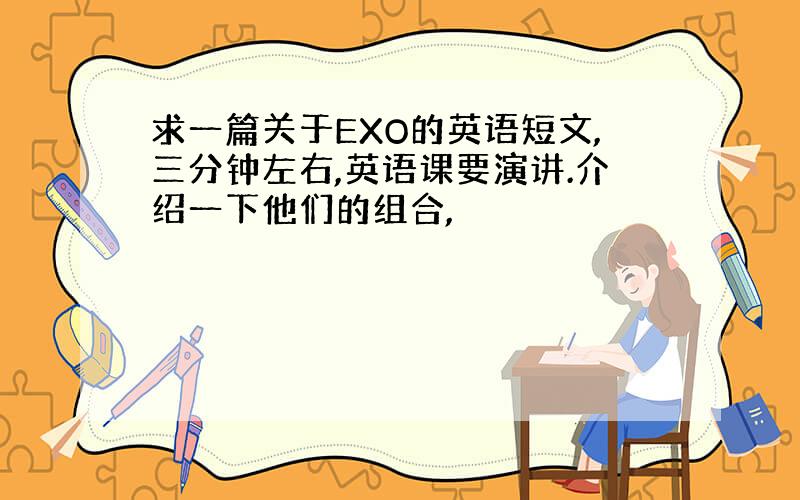 求一篇关于EXO的英语短文,三分钟左右,英语课要演讲.介绍一下他们的组合,