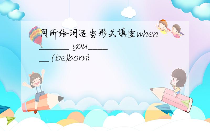 用所给词适当形式填空when______ you______(be)born?