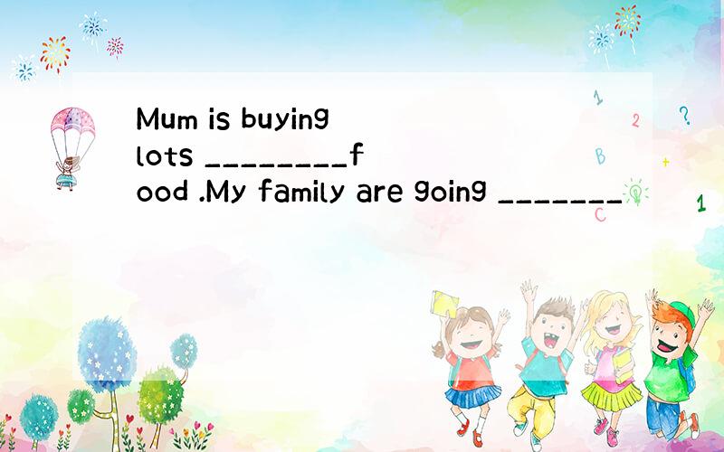 Mum is buying lots ________food .My family are going _______