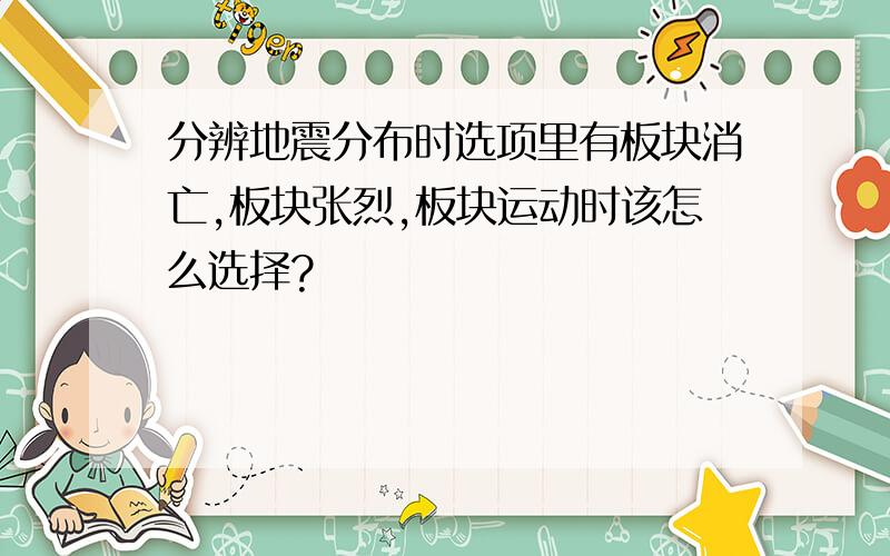 分辨地震分布时选项里有板块消亡,板块张烈,板块运动时该怎么选择?