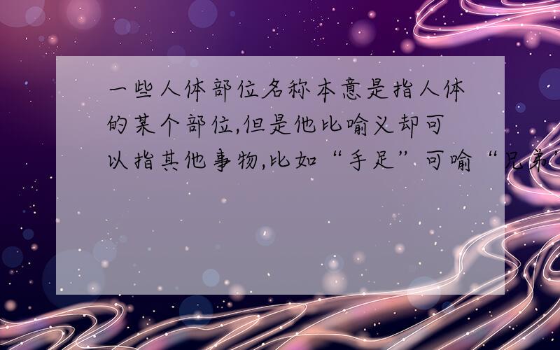 一些人体部位名称本意是指人体的某个部位,但是他比喻义却可以指其他事物,比如“手足”可喻“兄弟”,“情同手足”就是“情同兄