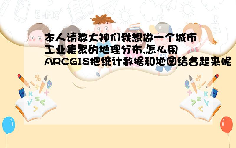 本人请教大神们我想做一个城市工业集聚的地理分布,怎么用 ARCGIS把统计数据和地图结合起来呢