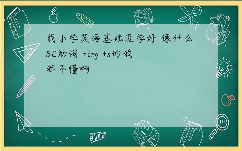 我小学英语基础没学好 像什么BE动词 +ing +s的我都不懂啊