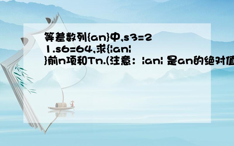 等差数列{an}中,s3=21.s6=64,求{|an|}前n项和Tn.(注意：|an| 是an的绝对值）