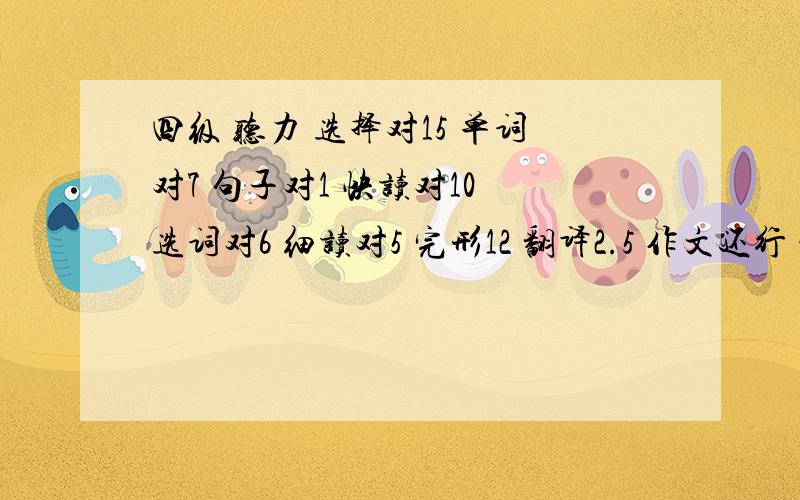 四级 听力 选择对15 单词对7 句子对1 快读对10 选词对6 细读对5 完形12 翻译2.5 作文还行 能过吗