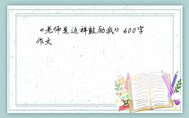 《老师是这样鼓励我》600字作文