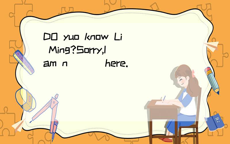 DO yuo know Li Ming?Sorry,I am n ___here.