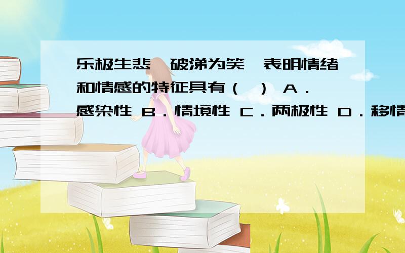 乐极生悲、破涕为笑,表明情绪和情感的特征具有（ ） A．感染性 B．情境性 C．两极性 D．移情性