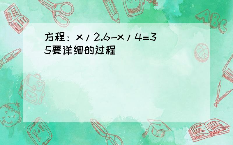 方程：x/2.6-x/4=35要详细的过程