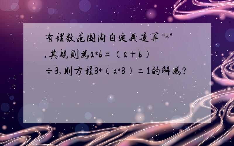 有理数范围内自定义运算“*”,其规则为a*b=（a+b）÷3,则方程3*（x*3）=1的解为?