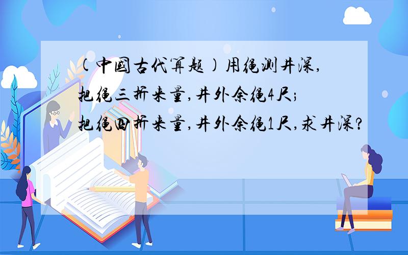 (中国古代算题)用绳测井深,把绳三折来量,井外余绳4尺;把绳四折来量,井外余绳1尺,求井深?