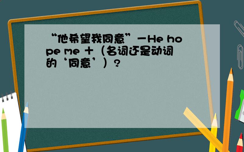 “他希望我同意”－He hope me ＋（名词还是动词的‘同意’）?