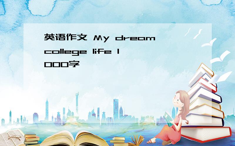 英语作文 My dream college life 1000字