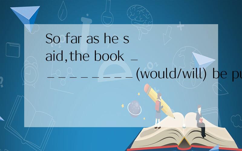 So far as he said,the book _________(would/will) be publishe