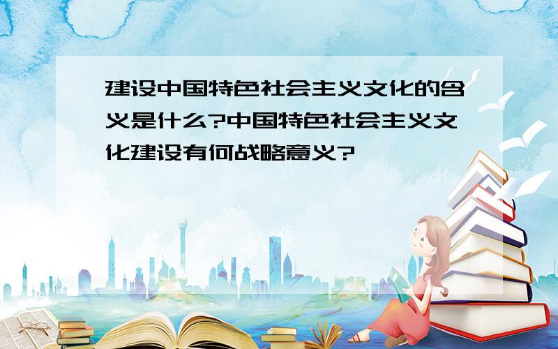 建设中国特色社会主义文化的含义是什么?中国特色社会主义文化建设有何战略意义?