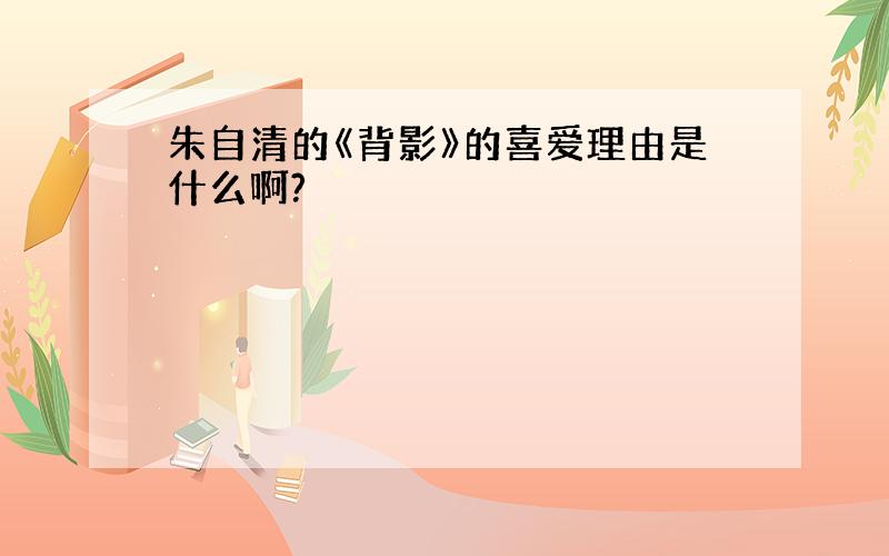 朱自清的《背影》的喜爱理由是什么啊?