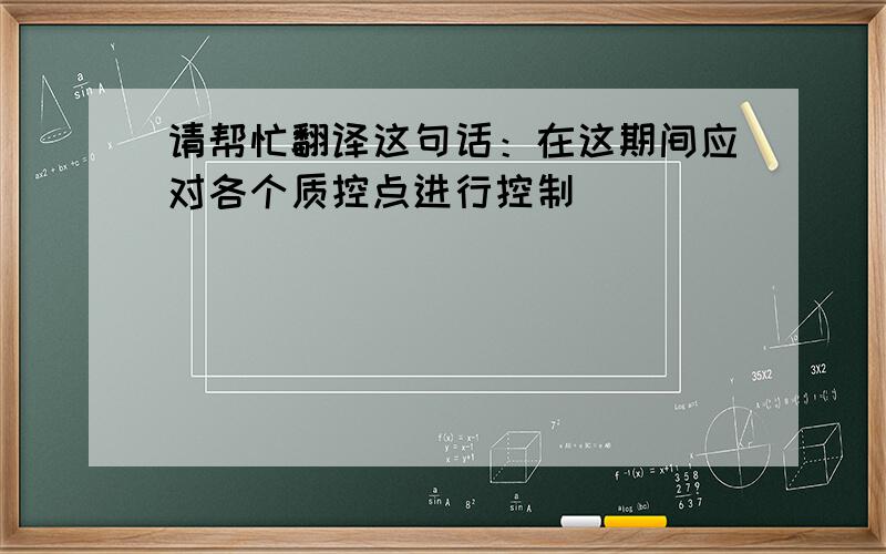 请帮忙翻译这句话：在这期间应对各个质控点进行控制