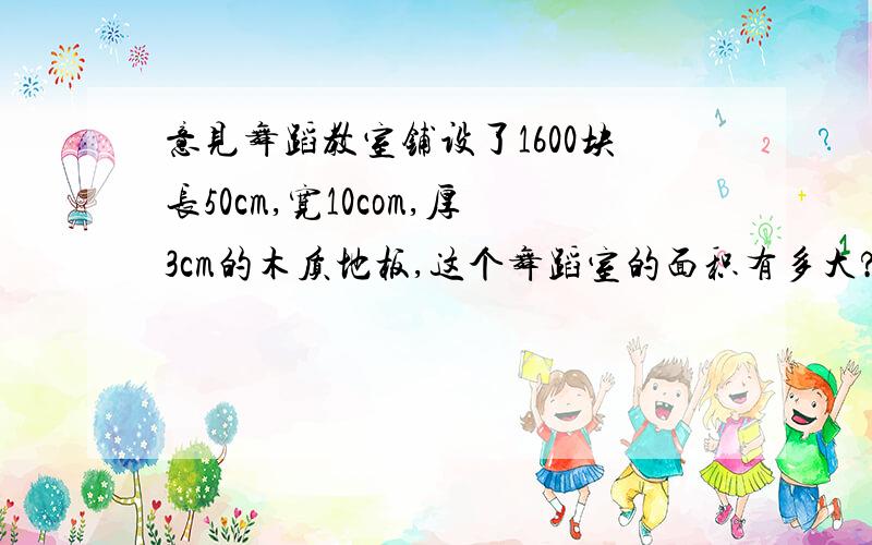 意见舞蹈教室铺设了1600块长50cm,宽10com,厚3cm的木质地板,这个舞蹈室的面积有多大?铺设地板至少要用