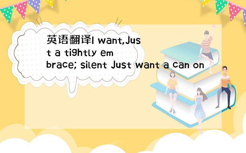 英语翻译I want,Just a tightly embrace; silent Just want a can on