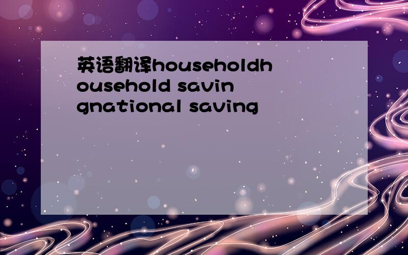 英语翻译householdhousehold savingnational saving