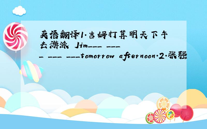 英语翻译1.吉姆打算明天下午去游泳 Jim___ ____ ___ ___tomorrow afternoon.2.张强