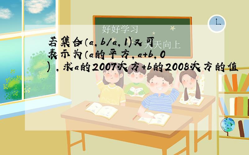 若集合（a,b/a,1)又可表示为（a的平方,a+b,0) ,求a的2007次方+b的2008次方的值