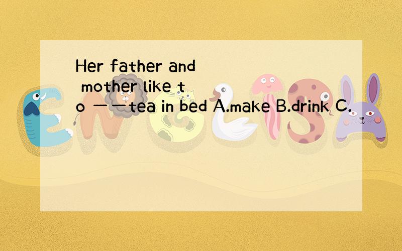 Her father and mother like to ——tea in bed A.make B.drink C.