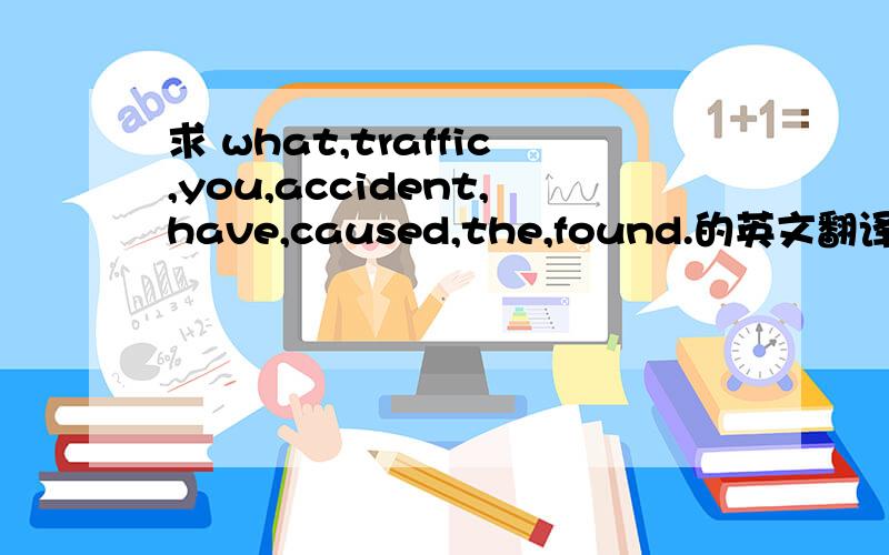 求 what,traffic,you,accident,have,caused,the,found.的英文翻译