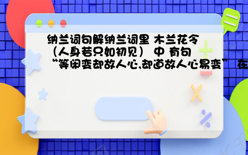 纳兰词句解纳兰词里 木兰花令（人身若只如初见） 中 有句“等闲变却故人心,却道故人心易变” 在有的书上写的是“却道故心人