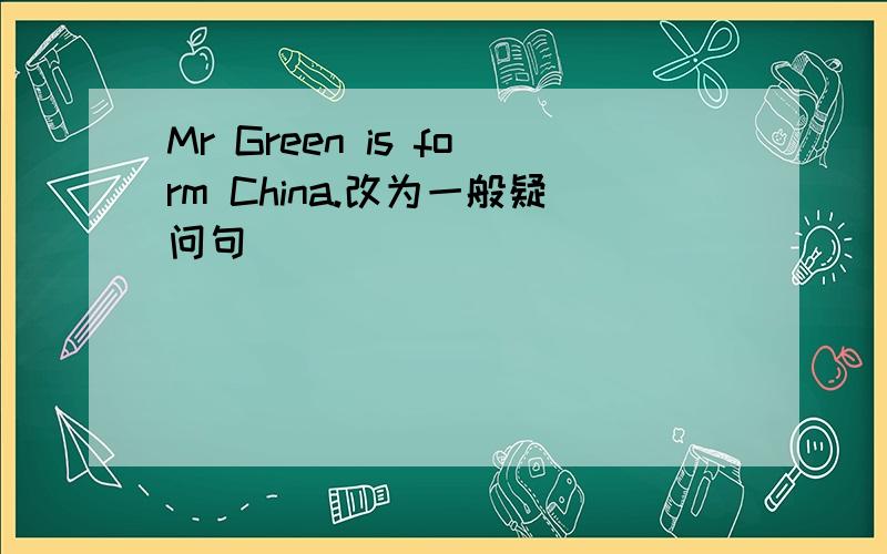 Mr Green is form China.改为一般疑问句