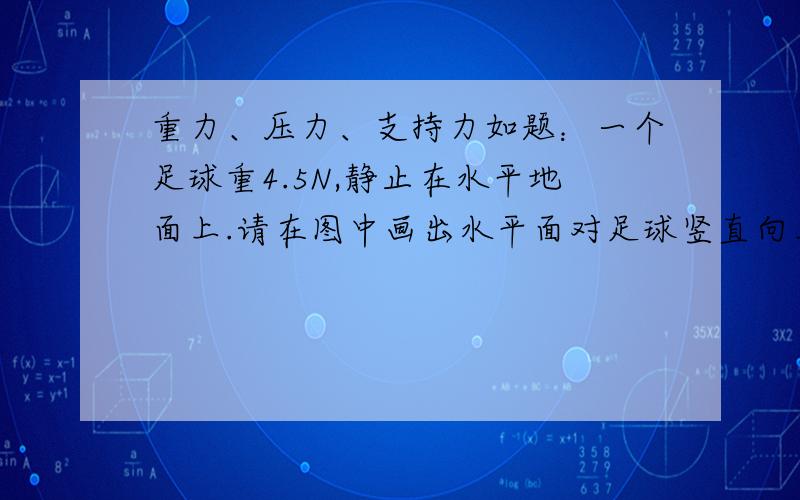 重力、压力、支持力如题：一个足球重4.5N,静止在水平地面上.请在图中画出水平面对足球竖直向上、大小为10N的支持力F的