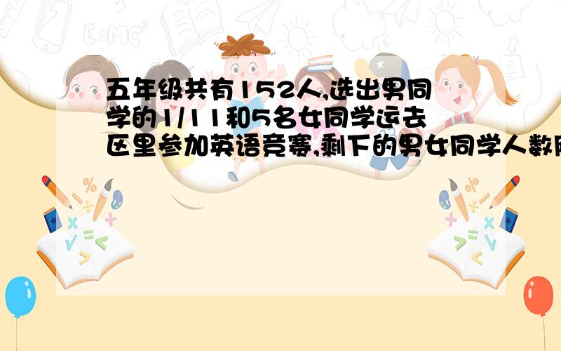 五年级共有152人,选出男同学的1/11和5名女同学运去区里参加英语竞赛,剩下的男女同学人数刚好相等,这个