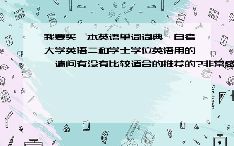 我要买一本英语单词词典,自考大学英语二和学士学位英语用的,请问有没有比较适合的推荐的?非常感