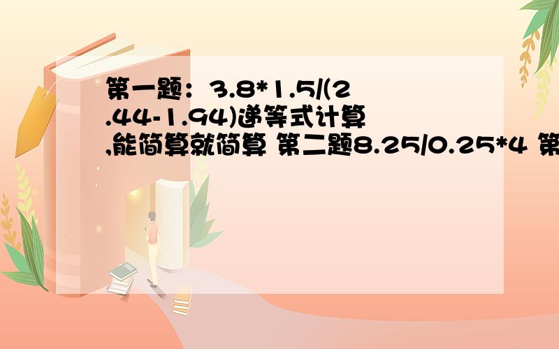 第一题：3.8*1.5/(2.44-1.94)递等式计算,能简算就简算 第二题8.25/0.25*4 第三题：（12.5