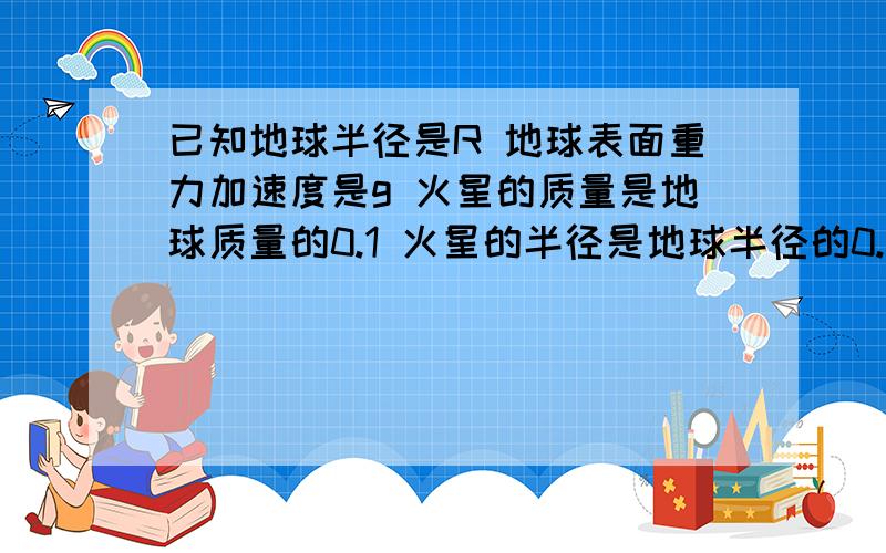 已知地球半径是R 地球表面重力加速度是g 火星的质量是地球质量的0.1 火星的半径是地球半径的0.5 求火星表面的重力加