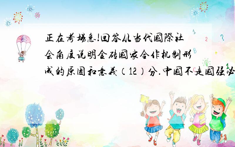 正在考场急!回答从当代国际社会角度说明金砖国家合作机制形成的原因和意义（12）分.中国不走国强必霸道路的理由（9）分急啊