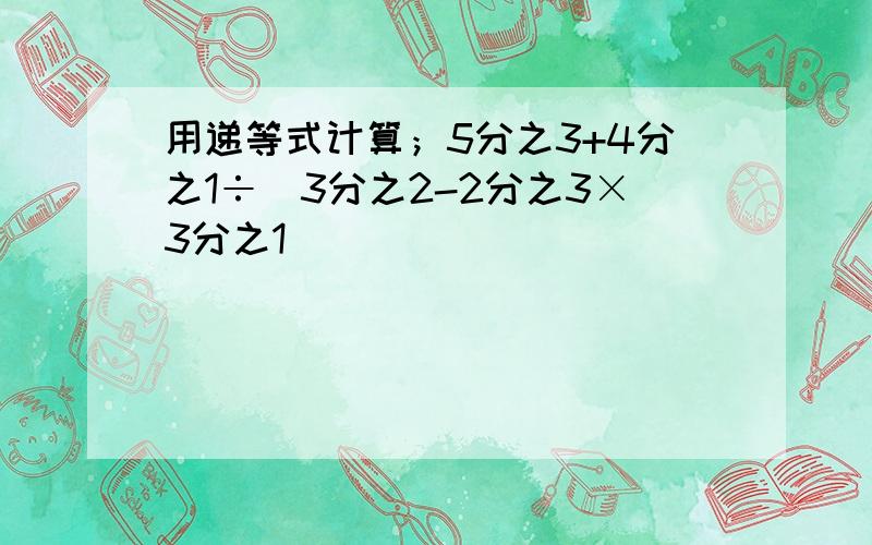 用递等式计算；5分之3+4分之1÷(3分之2-2分之3×3分之1)