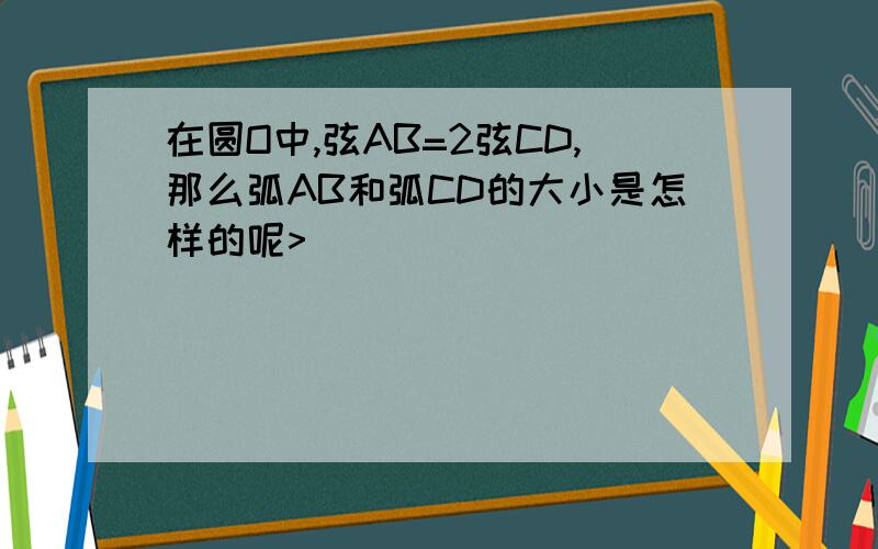 在圆O中,弦AB=2弦CD,那么弧AB和弧CD的大小是怎样的呢>