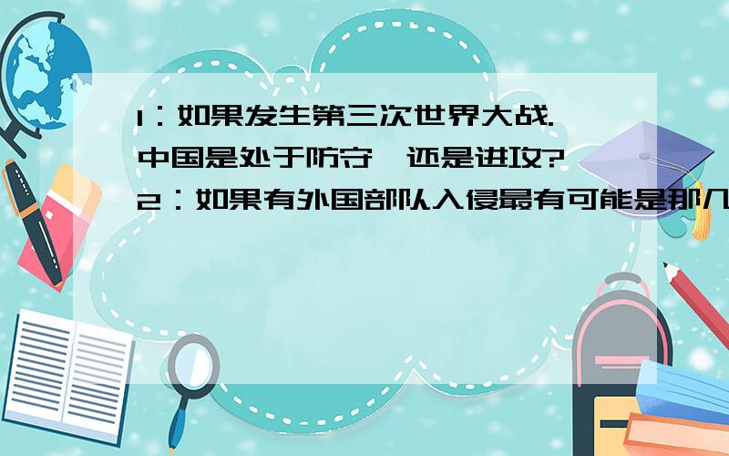 1：如果发生第三次世界大战.中国是处于防守,还是进攻? 2：如果有外国部队入侵最有可能是那几个国家