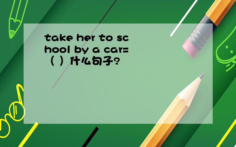 take her to school by a car=（ ）什么句子?