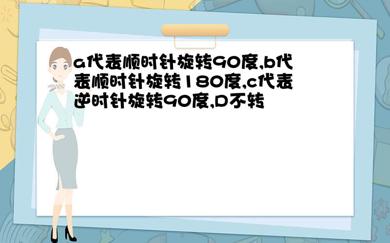 a代表顺时针旋转90度,b代表顺时针旋转180度,c代表逆时针旋转90度,D不转