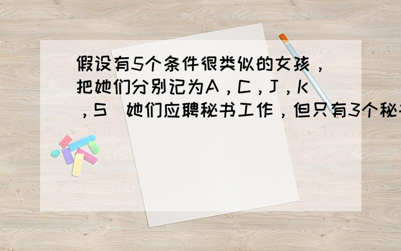 假设有5个条件很类似的女孩，把她们分别记为A，C，J，K，S．她们应聘秘书工作，但只有3个秘书职位，因此5人中仅有三人被