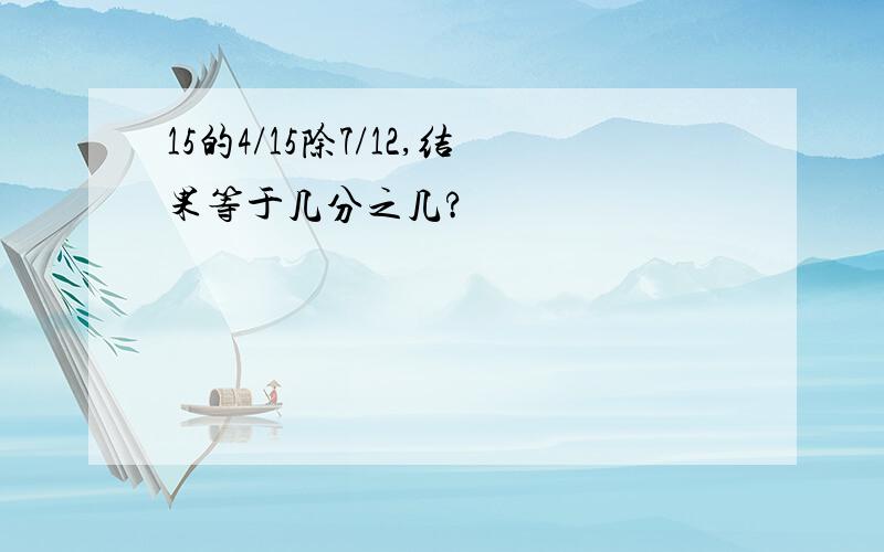 15的4/15除7/12,结果等于几分之几?