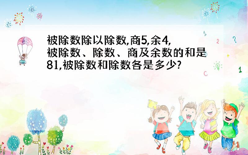 被除数除以除数,商5,余4,被除数、除数、商及余数的和是81,被除数和除数各是多少?