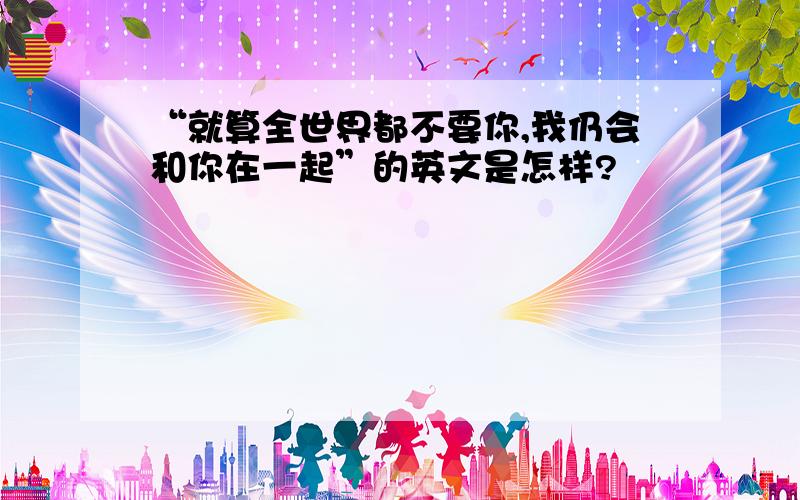 “就算全世界都不要你,我仍会和你在一起”的英文是怎样?