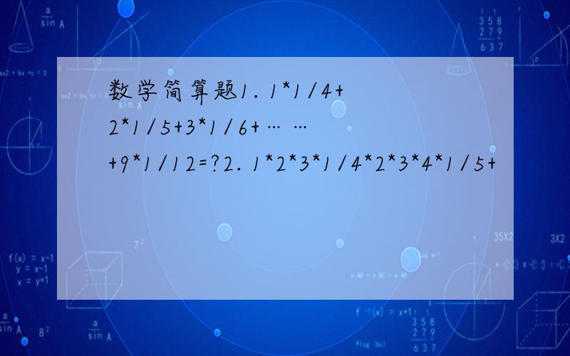 数学简算题1. 1*1/4+2*1/5+3*1/6+……+9*1/12=?2. 1*2*3*1/4*2*3*4*1/5+