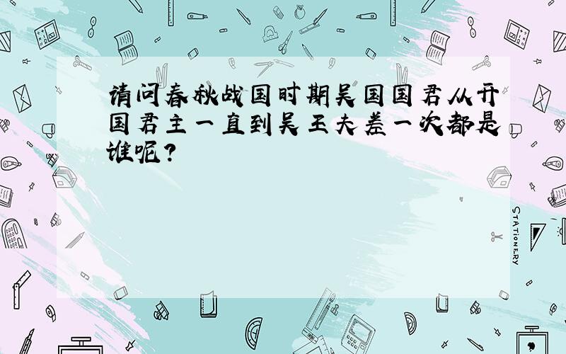 请问春秋战国时期吴国国君从开国君主一直到吴王夫差一次都是谁呢?