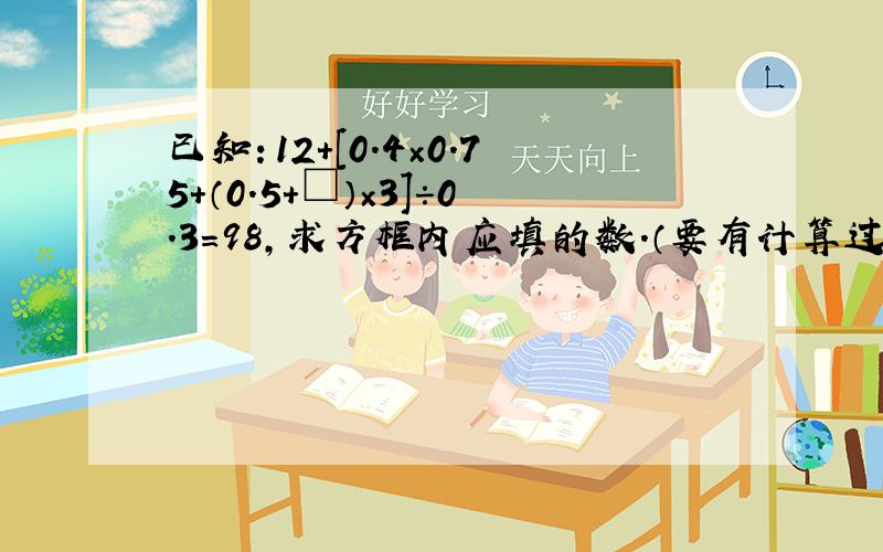 已知：12+[0.4×0.75+（0.5+□）×3]÷0.3=98,求方框内应填的数.（要有计算过程）.